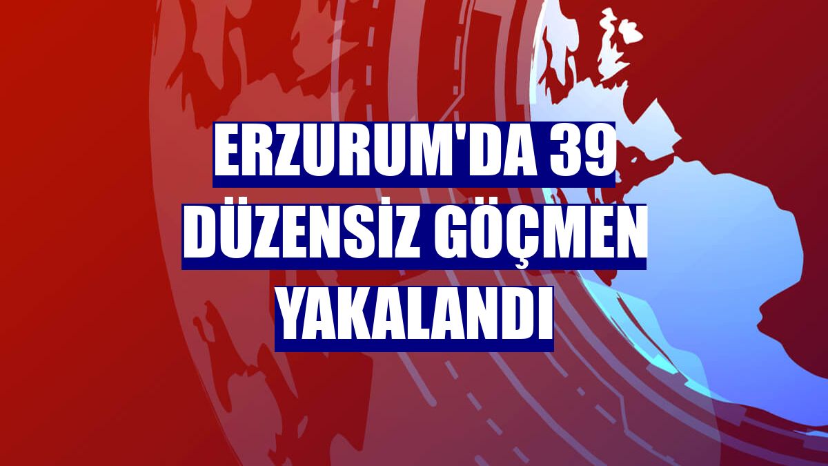 Erzurum'da 39 düzensiz göçmen yakalandı