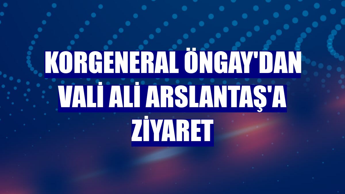 Korgeneral Öngay'dan Vali Ali Arslantaş'a ziyaret
