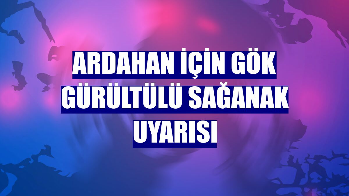 Ardahan için gök gürültülü sağanak uyarısı