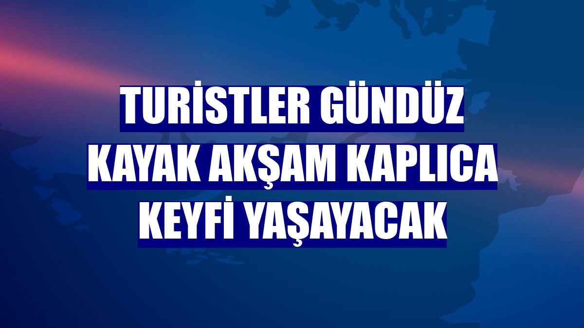 Turistler gündüz kayak akşam kaplıca keyfi yaşayacak