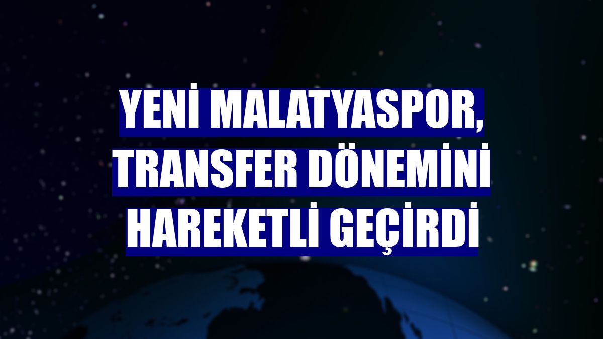 Yeni Malatyaspor, transfer dönemini hareketli geçirdi