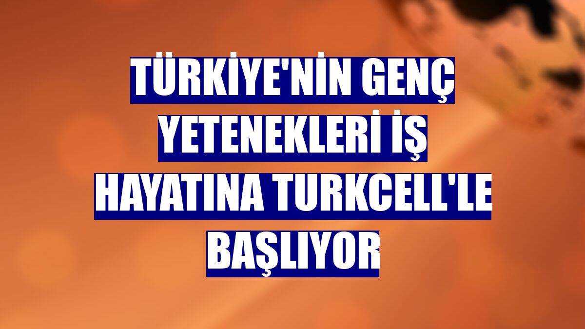 Türkiye'nin genç yetenekleri iş hayatına Turkcell'le başlıyor