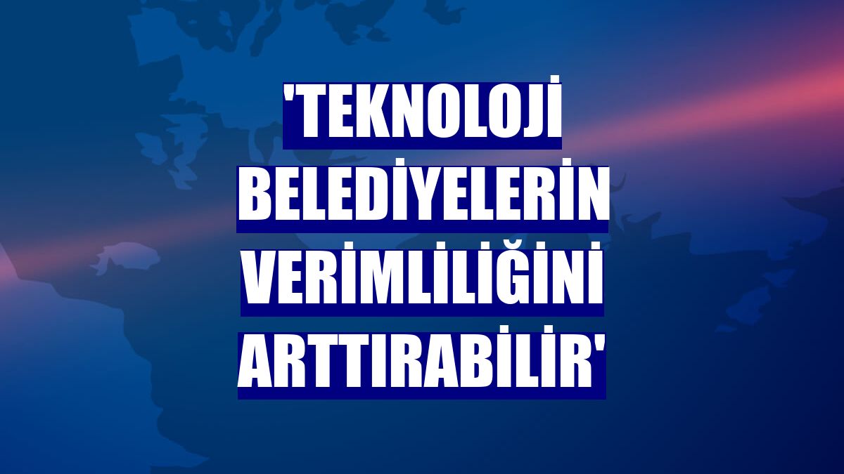 'Teknoloji belediyelerin verimliliğini arttırabilir'