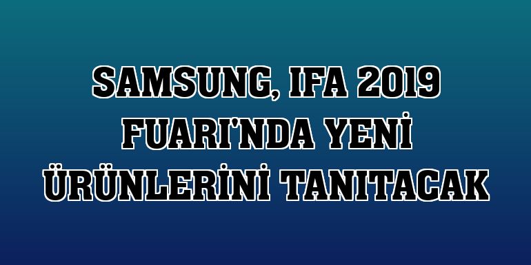 Samsung, IFA 2019 Fuarı'nda yeni ürünlerini tanıtacak