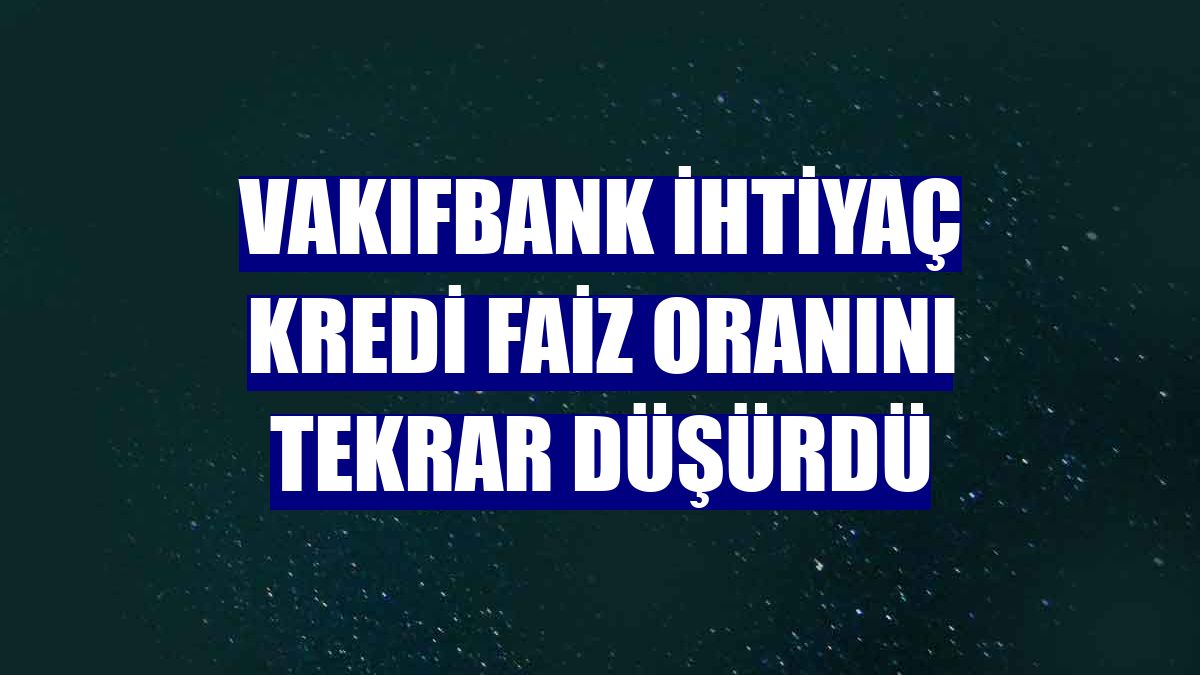 VakıfBank ihtiyaç kredi faiz oranını tekrar düşürdü