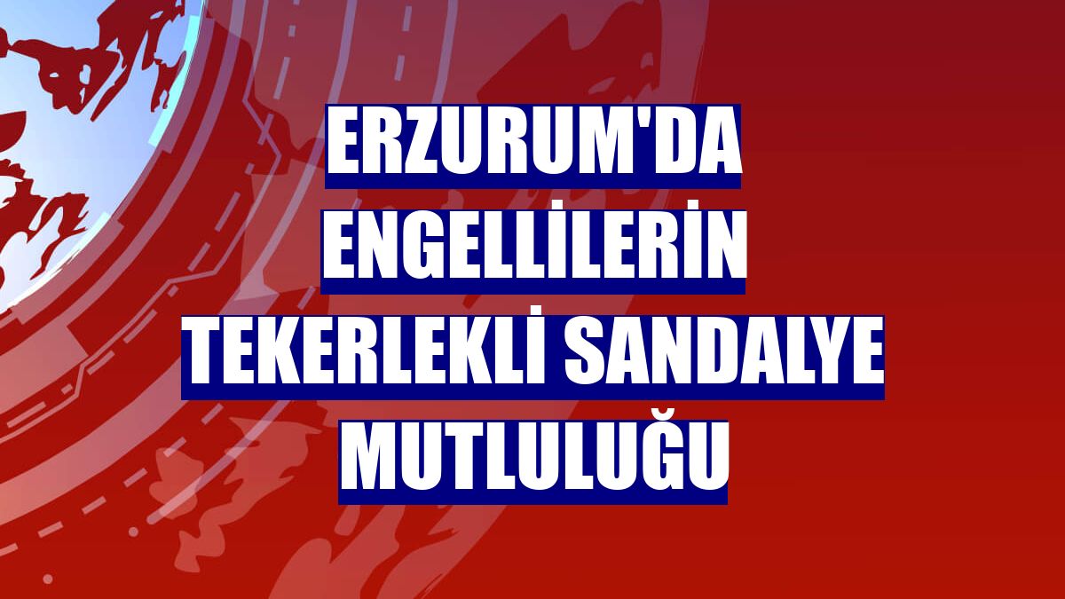 Erzurum'da engellilerin tekerlekli sandalye mutluluğu