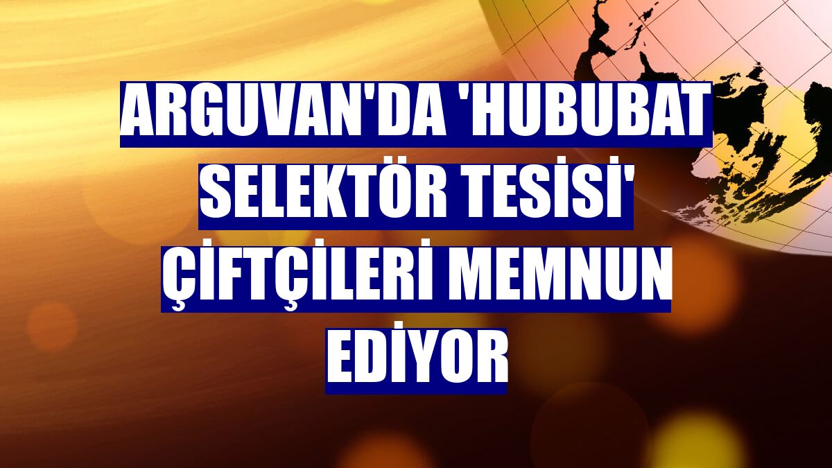 Arguvan'da 'Hububat Selektör Tesisi' çiftçileri memnun ediyor