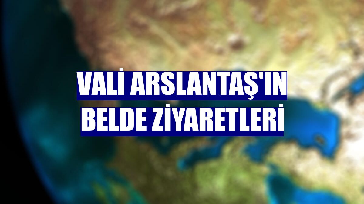 Vali Arslantaş'ın belde ziyaretleri