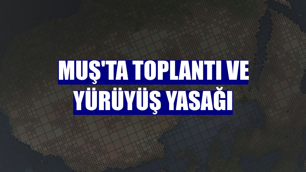 Muş'ta toplantı ve yürüyüş yasağı