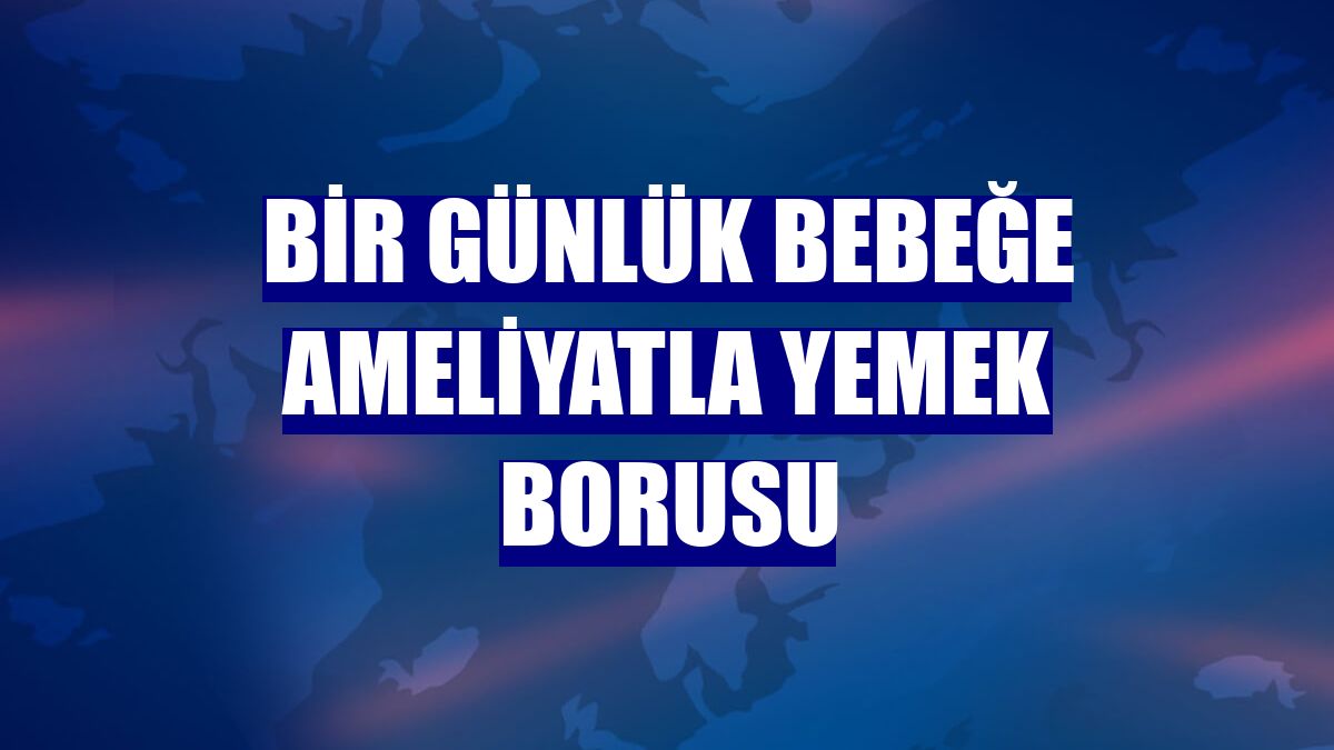 Bir günlük bebeğe ameliyatla yemek borusu