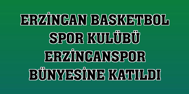Erzincan Basketbol Spor Kulübü Erzincanspor bünyesine katıldı