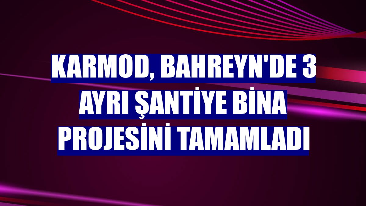 Karmod, Bahreyn'de 3 ayrı şantiye bina projesini tamamladı