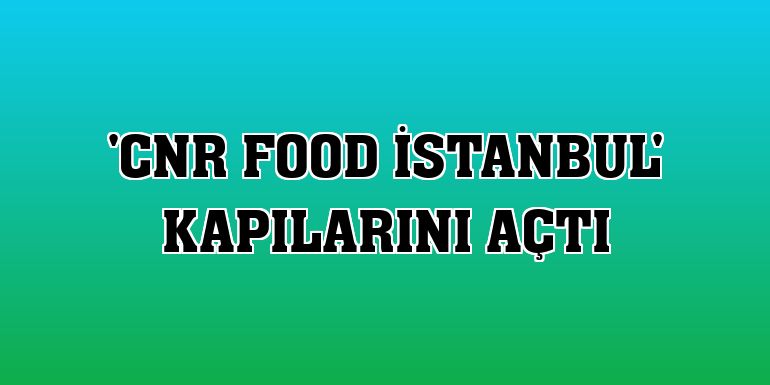 'CNR Food İstanbul' kapılarını açtı