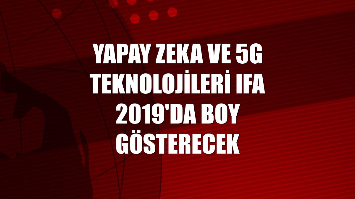 Yapay zeka ve 5G teknolojileri IFA 2019'da boy gösterecek