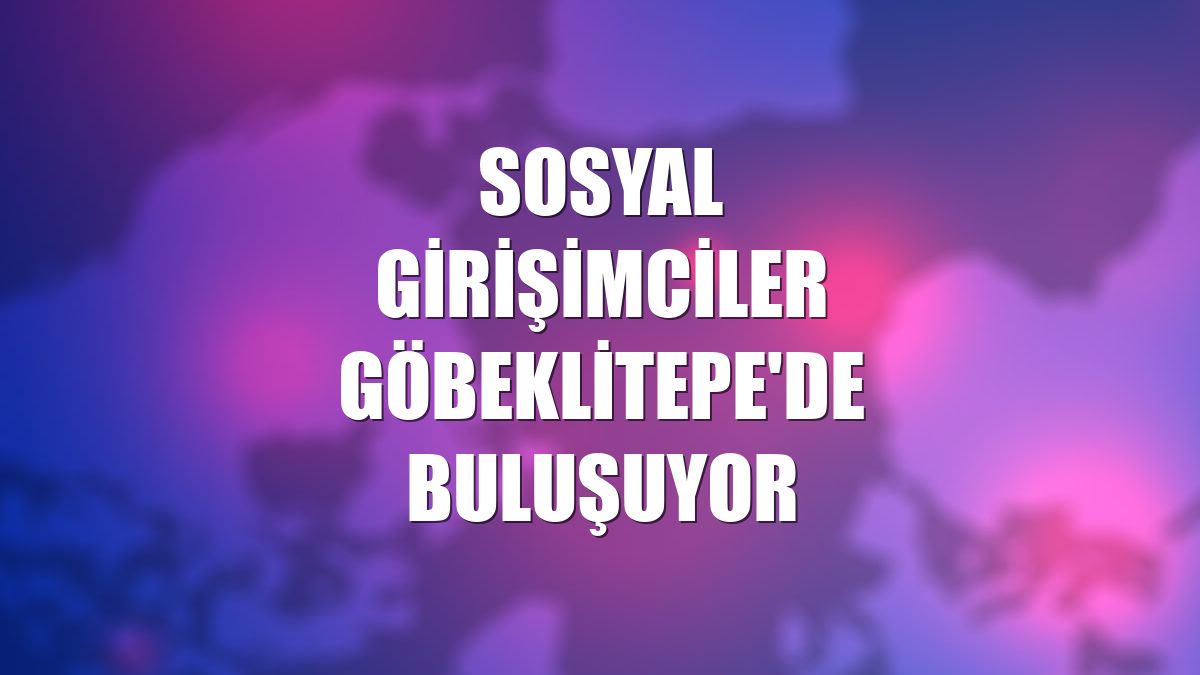 Sosyal girişimciler Göbeklitepe'de buluşuyor