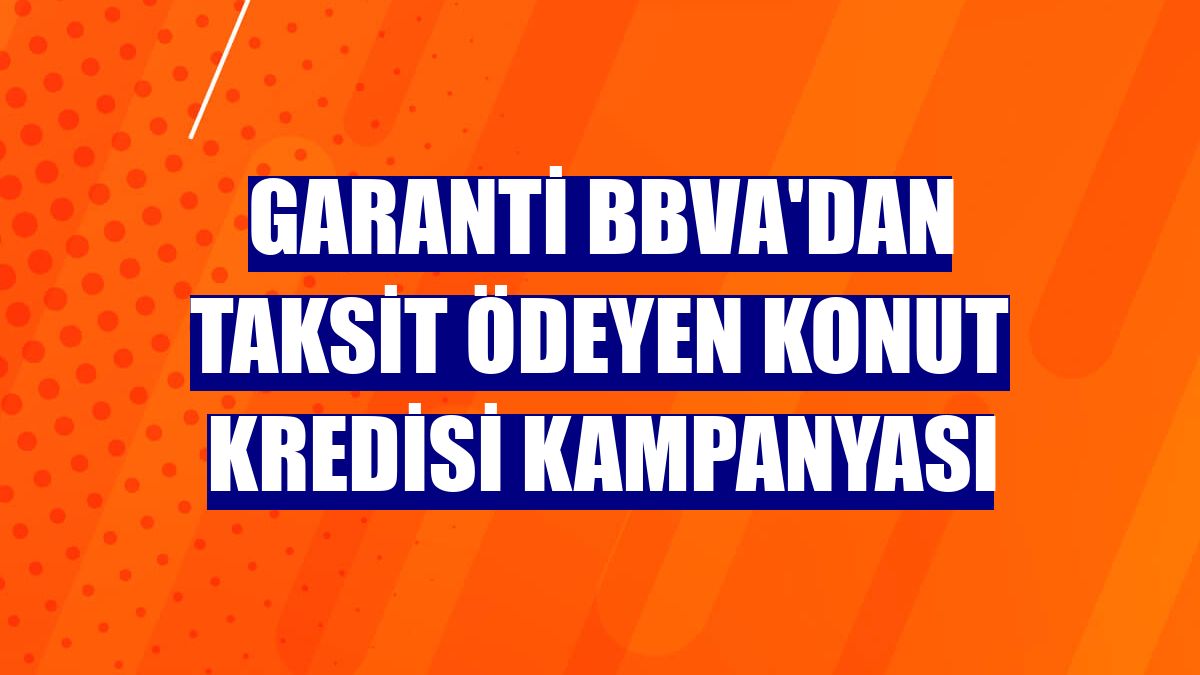 Garanti BBVA'dan taksit ödeyen konut kredisi kampanyası