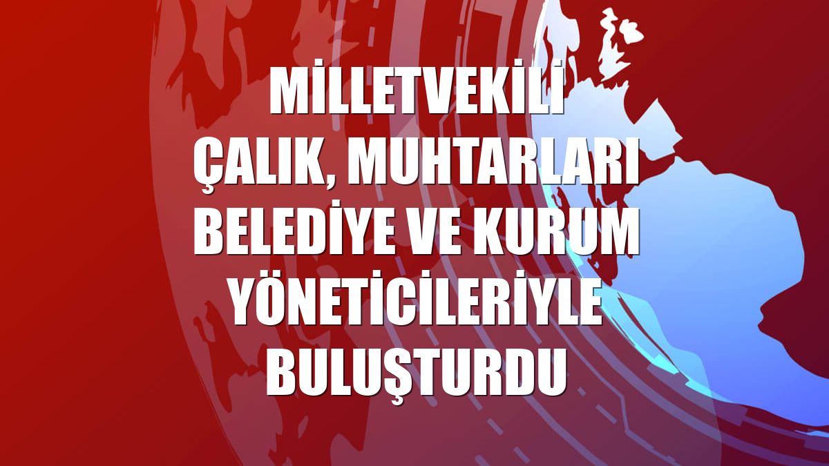 Milletvekili Çalık, muhtarları belediye ve kurum yöneticileriyle buluşturdu