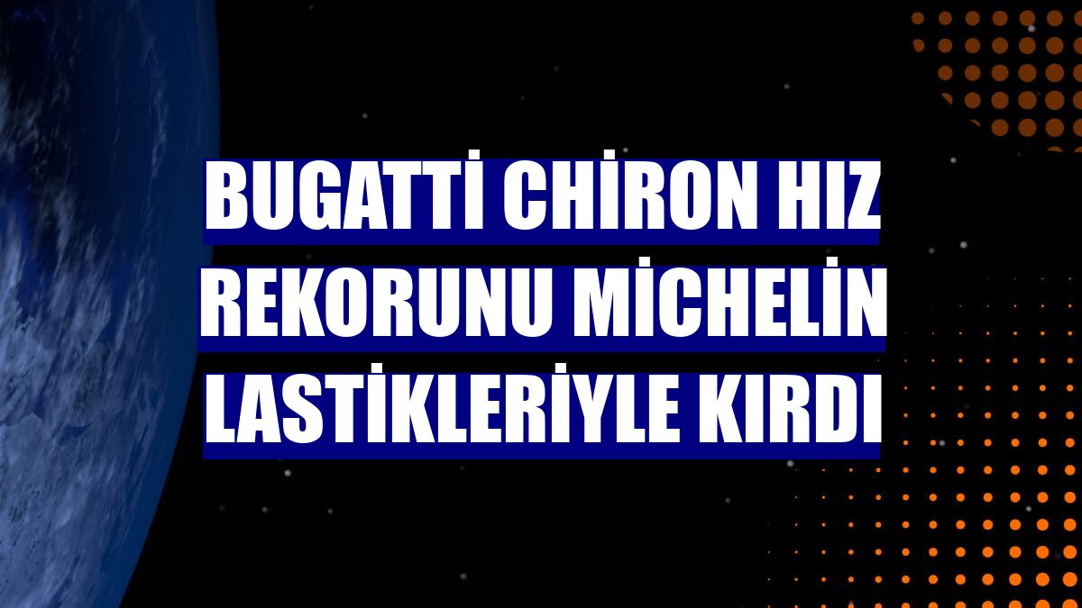 Bugatti Chiron hız rekorunu Michelin lastikleriyle kırdı