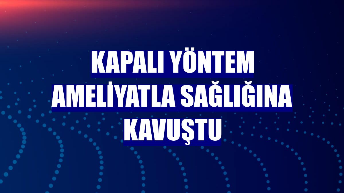 Kapalı yöntem ameliyatla sağlığına kavuştu