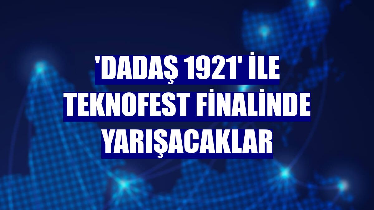 'Dadaş 1921' ile TEKNOFEST finalinde yarışacaklar