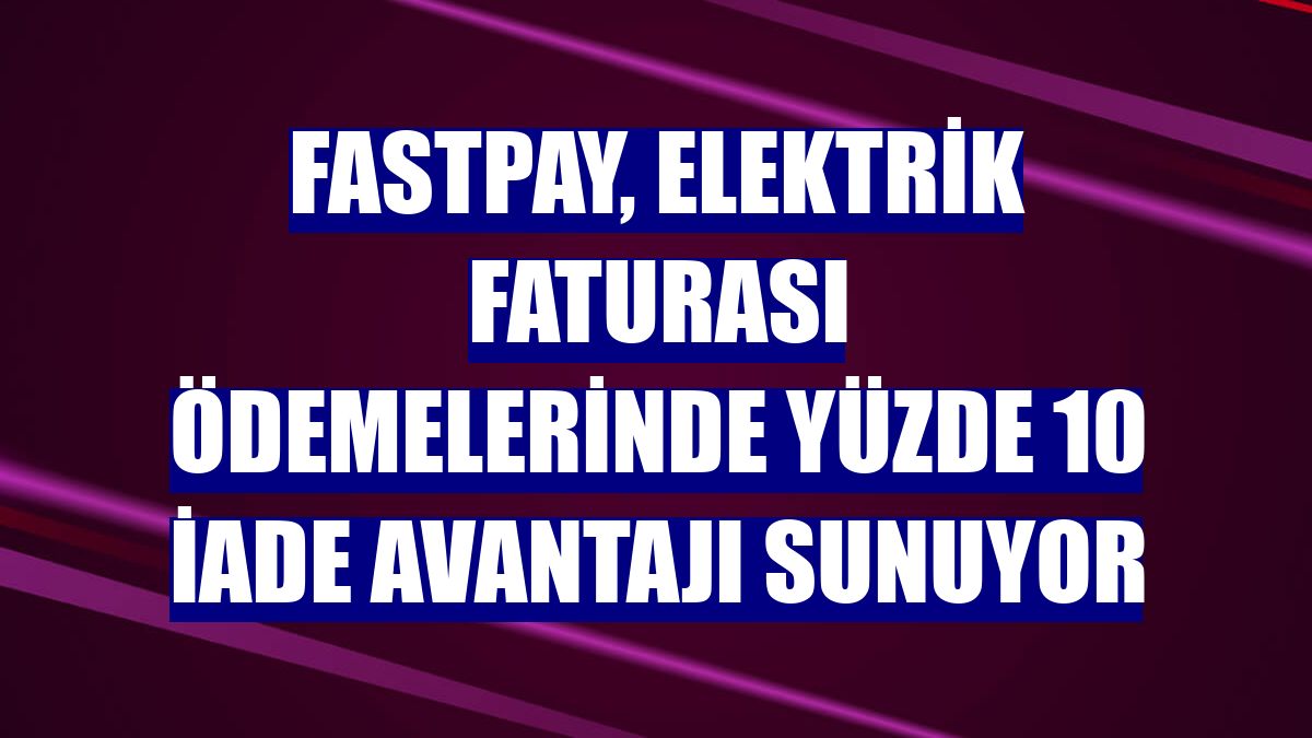 fastPay, elektrik faturası ödemelerinde yüzde 10 iade avantajı sunuyor