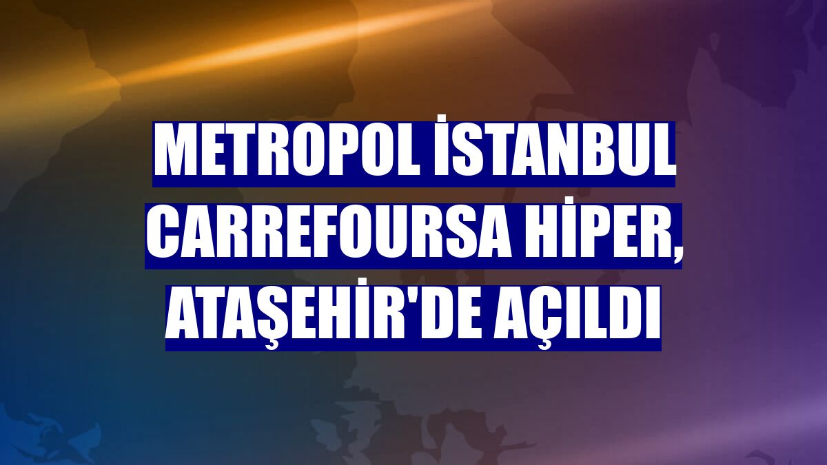 Metropol İstanbul CarrefourSA Hiper, Ataşehir'de açıldı