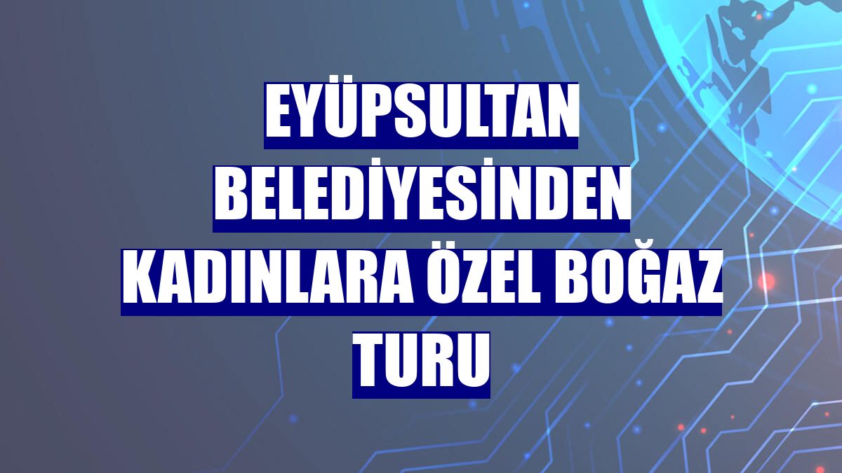 Eyüpsultan Belediyesinden kadınlara özel boğaz turu