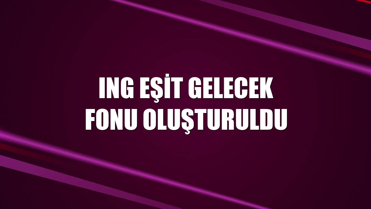 ING Eşit Gelecek Fonu oluşturuldu