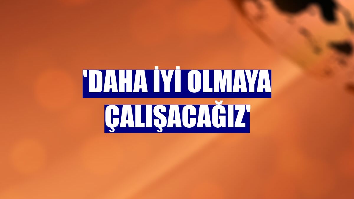 'Daha iyi olmaya çalışacağız'