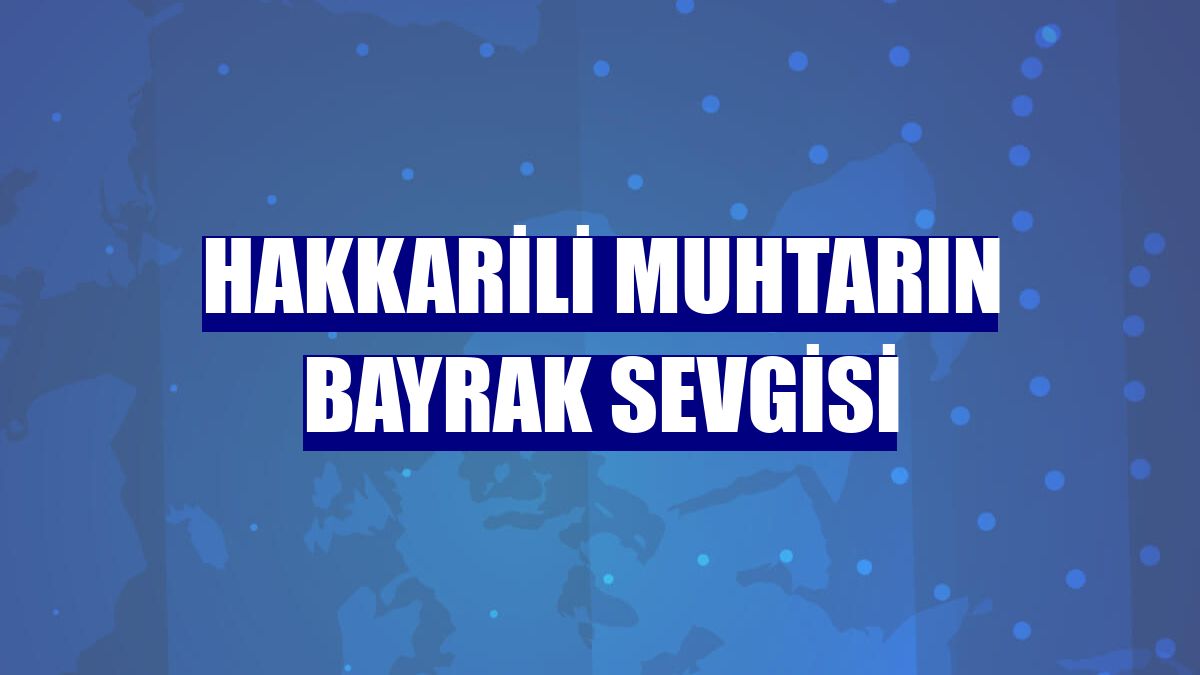 Hakkarili muhtarın bayrak sevgisi