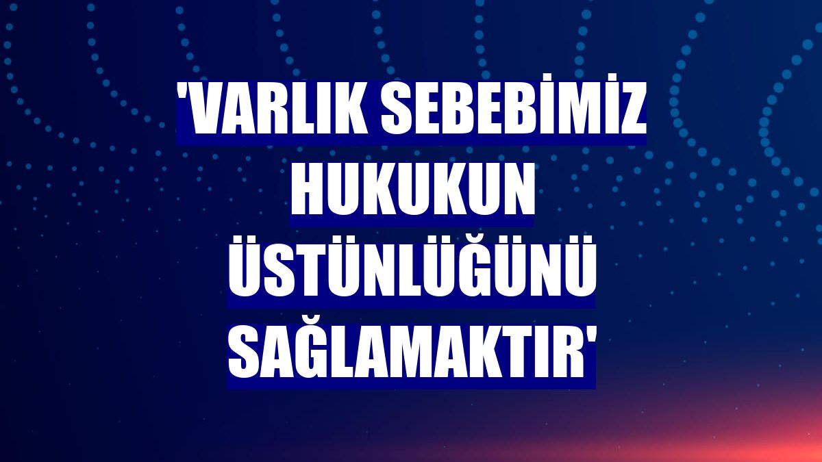 'Varlık sebebimiz hukukun üstünlüğünü sağlamaktır'