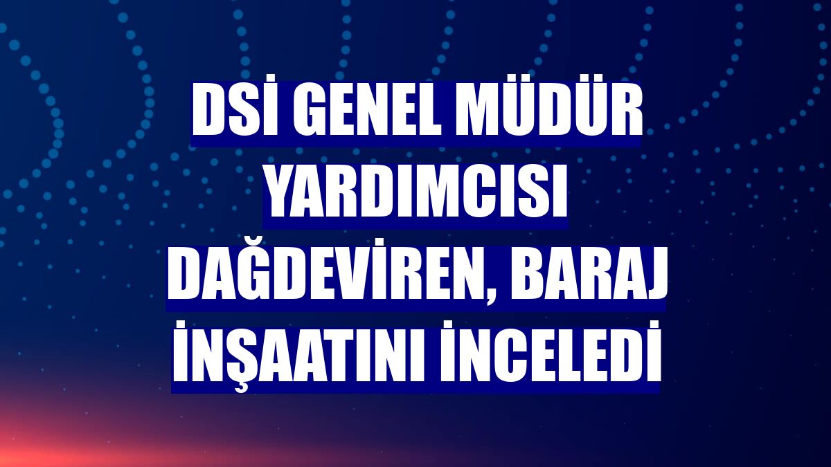 DSİ Genel Müdür Yardımcısı Dağdeviren, baraj inşaatını inceledi