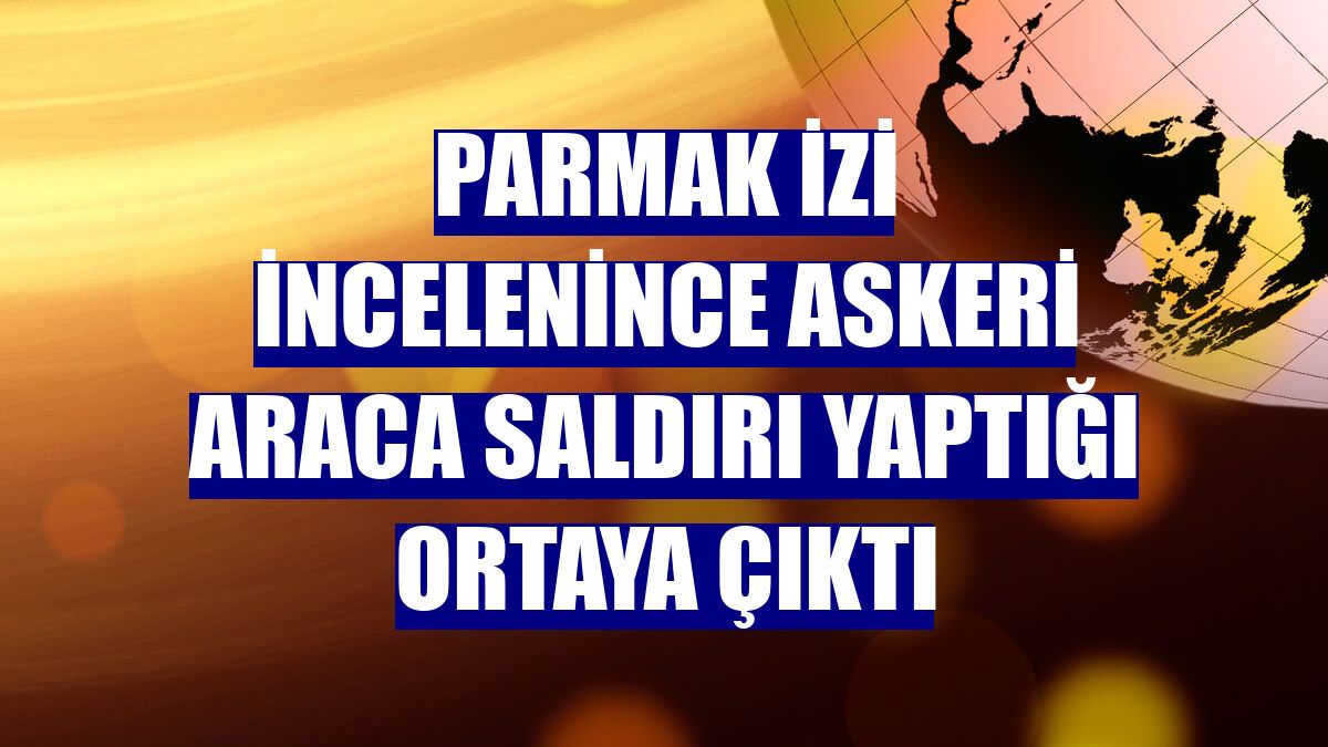 Parmak izi incelenince askeri araca saldırı yaptığı ortaya çıktı