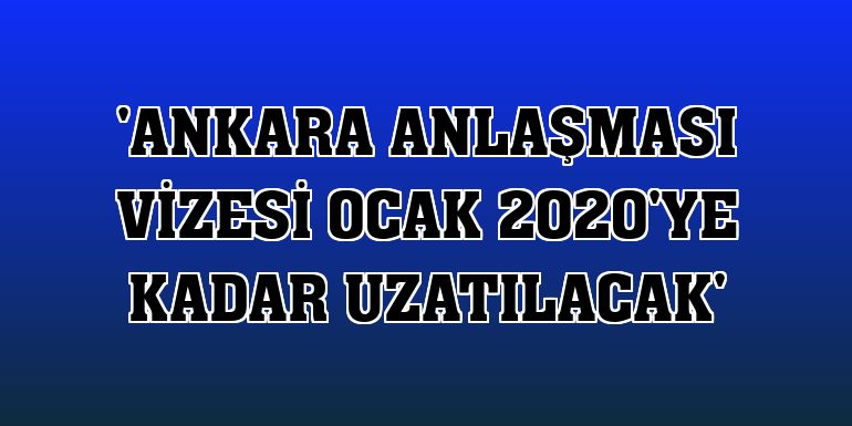 'Ankara Anlaşması vizesi Ocak 2020'ye kadar uzatılacak'