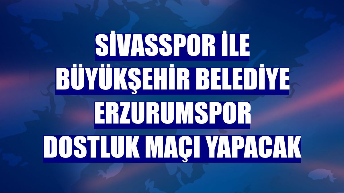 Sivasspor ile Büyükşehir Belediye Erzurumspor dostluk maçı yapacak