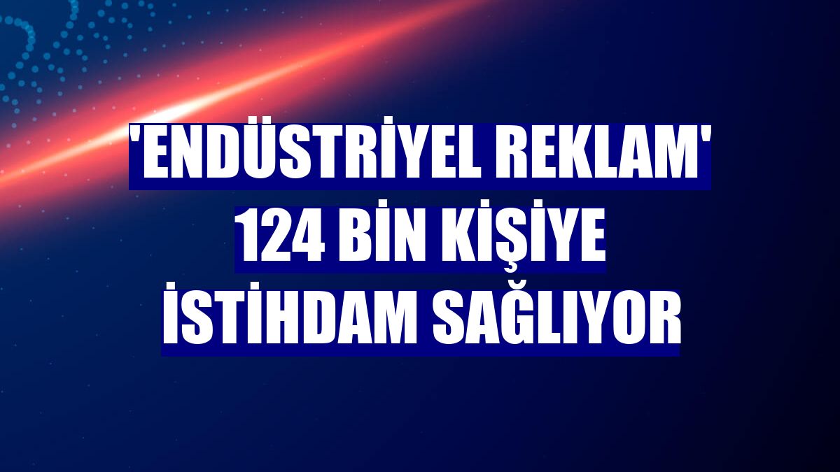 'Endüstriyel reklam' 124 bin kişiye istihdam sağlıyor