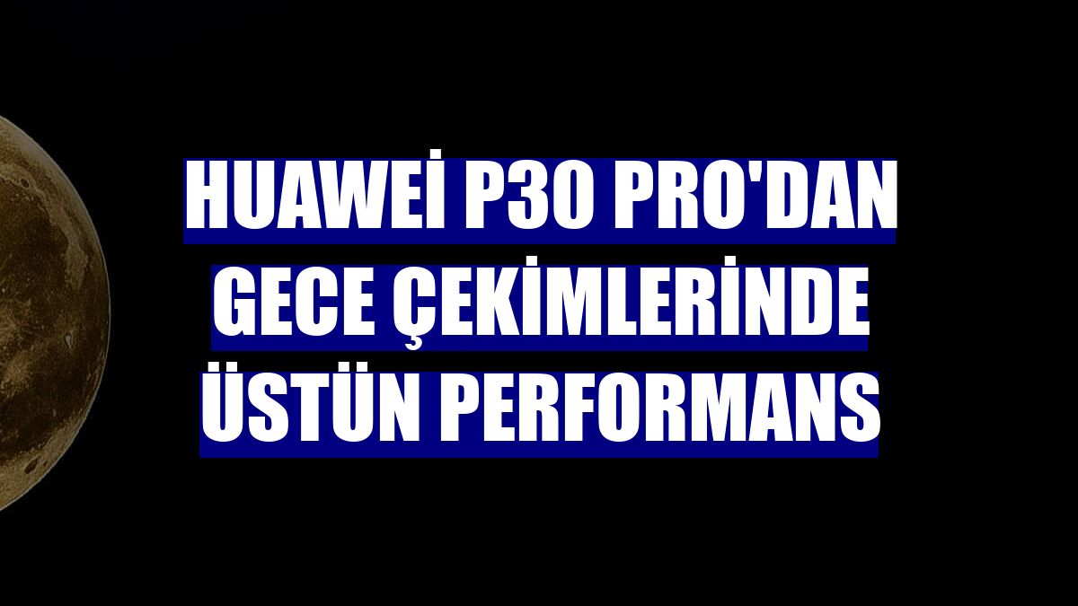 Huawei P30 Pro'dan gece çekimlerinde üstün performans