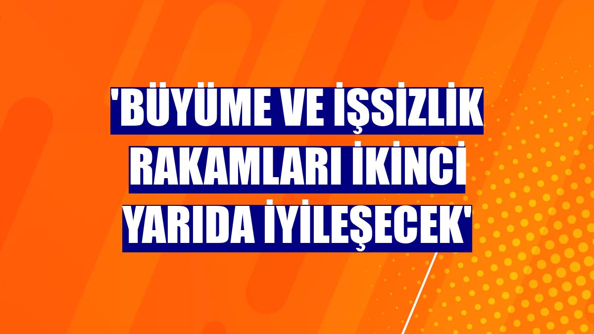 'Büyüme ve işsizlik rakamları ikinci yarıda iyileşecek'