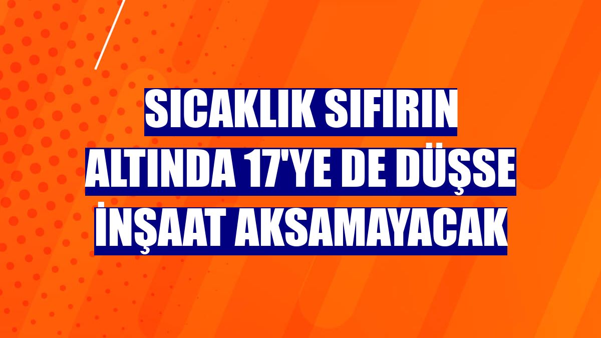 Sıcaklık sıfırın altında 17'ye de düşse inşaat aksamayacak