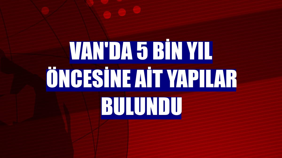 Van'da 5 bin yıl öncesine ait yapılar bulundu