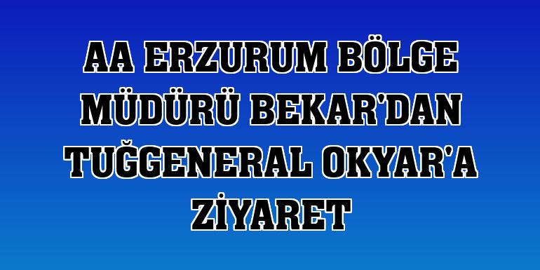 AA Erzurum Bölge Müdürü Bekar'dan Tuğgeneral Okyar'a ziyaret