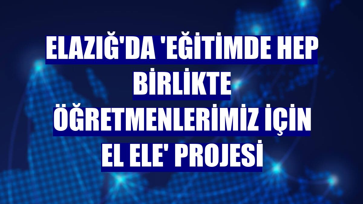 Elazığ'da 'Eğitimde Hep Birlikte Öğretmenlerimiz İçin El Ele' projesi