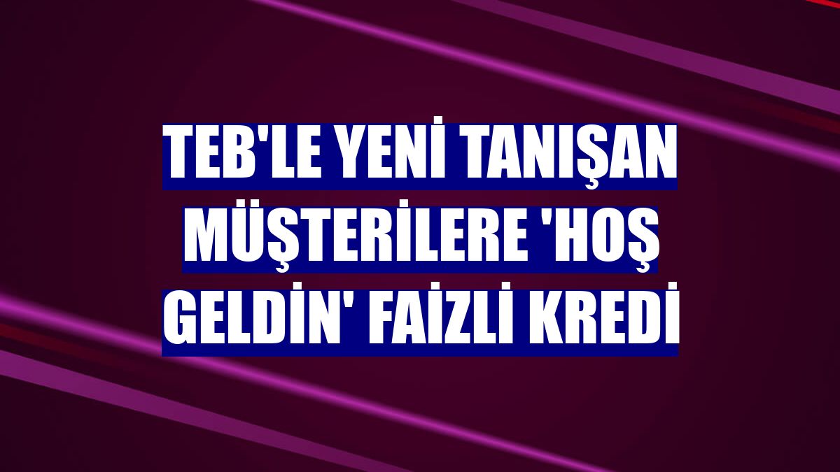 TEB'le yeni tanışan müşterilere 'Hoş Geldin' faizli kredi