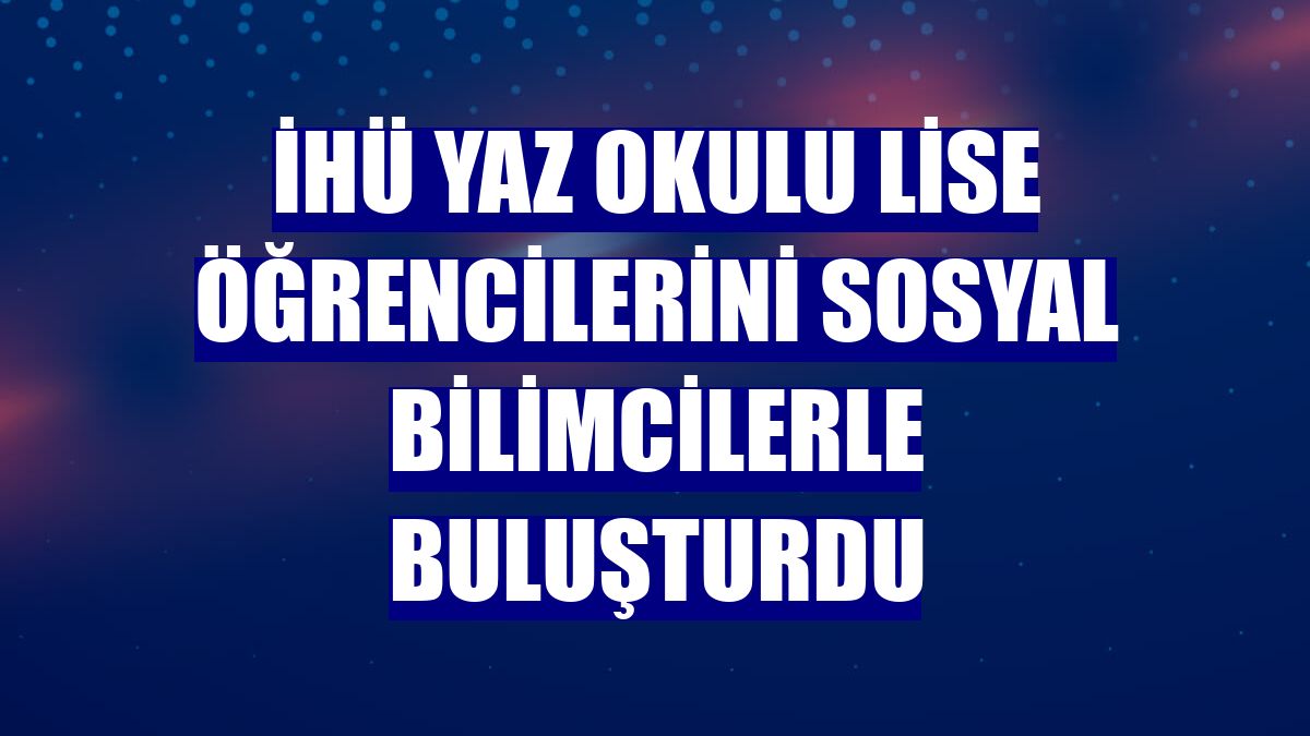 İHÜ yaz okulu lise öğrencilerini sosyal bilimcilerle buluşturdu
