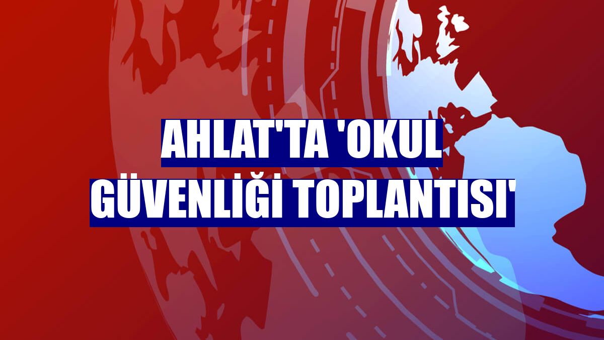 Ahlat'ta 'Okul Güvenliği Toplantısı'