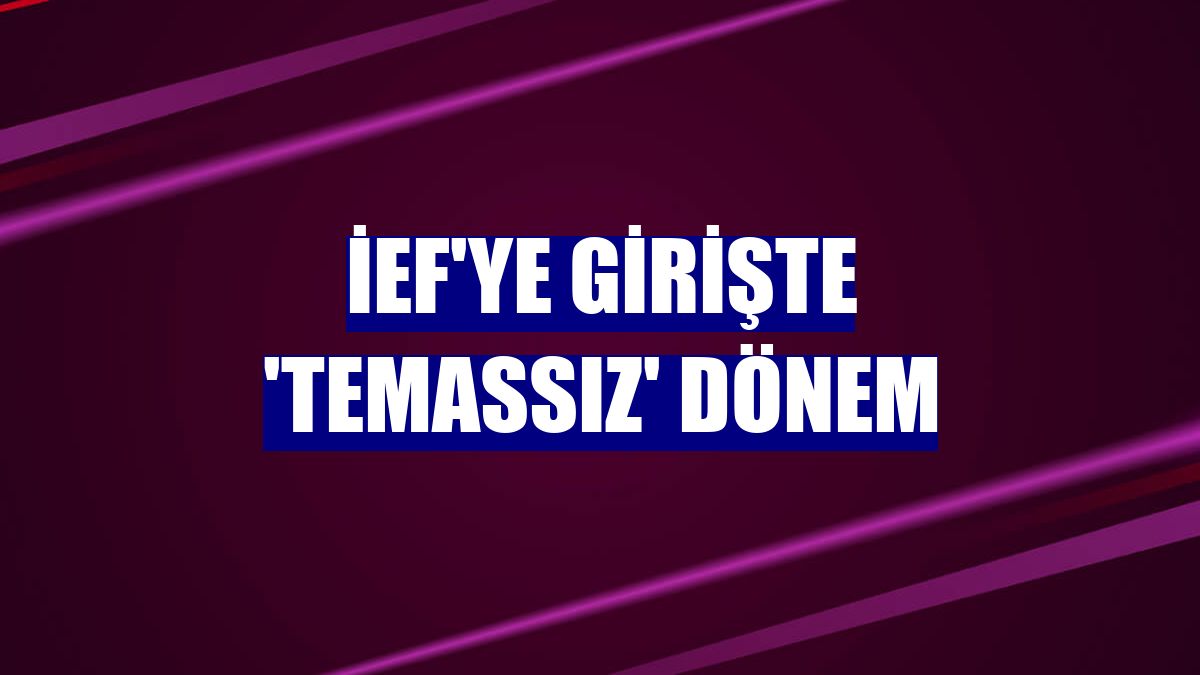 İEF'ye girişte 'temassız' dönem