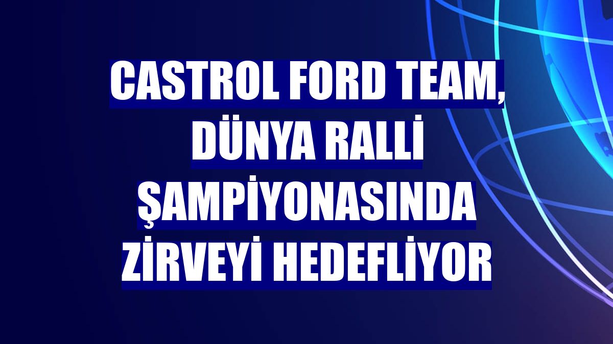Castrol Ford Team, Dünya Ralli Şampiyonasında zirveyi hedefliyor