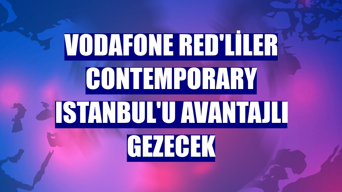 Vodafone Red'liler Contemporary Istanbul'u avantajlı gezecek