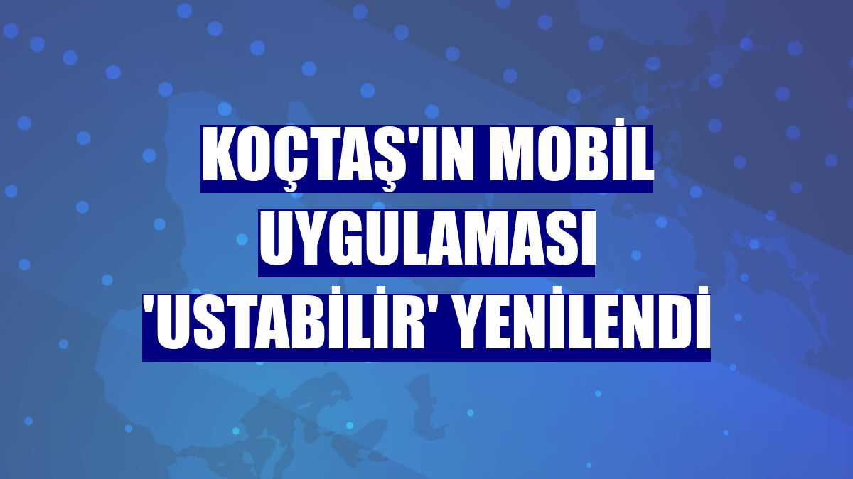Koçtaş'ın mobil uygulaması 'Ustabilir' yenilendi