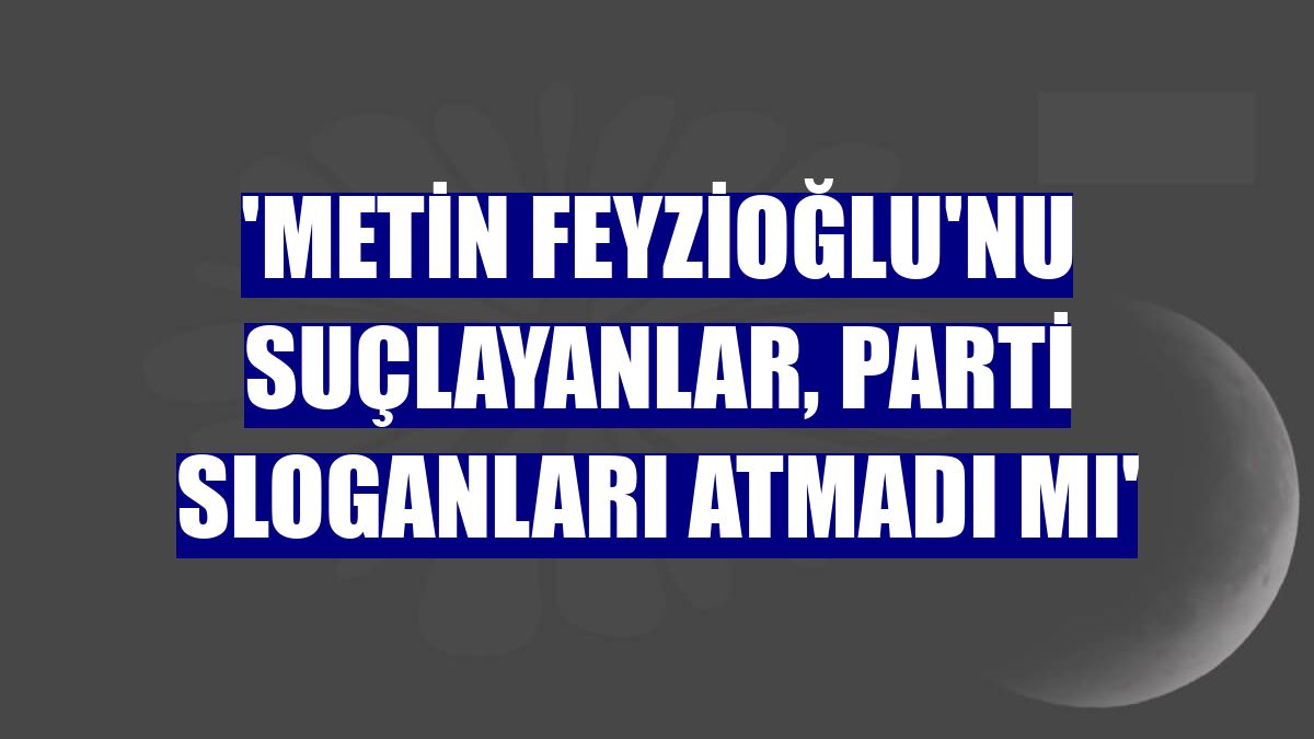 'Metin Feyzioğlu'nu suçlayanlar, parti sloganları atmadı mı'